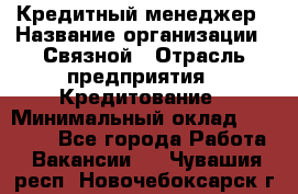 Кредитный менеджер › Название организации ­ Связной › Отрасль предприятия ­ Кредитование › Минимальный оклад ­ 32 500 - Все города Работа » Вакансии   . Чувашия респ.,Новочебоксарск г.